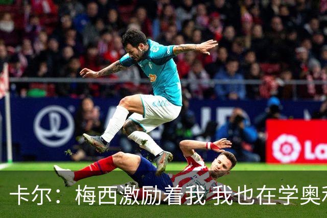 卡尔：梅西激励着我 我也在学奥利塞 现在球员不参与防守是不行的