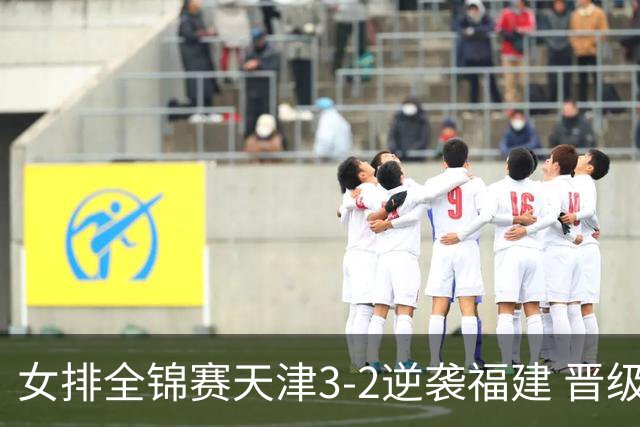 女排全锦赛天津3-2逆袭福建 晋级决赛与江苏争冠